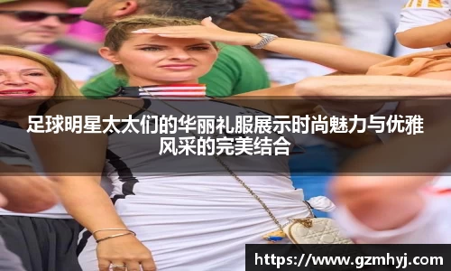 足球明星太太们的华丽礼服展示时尚魅力与优雅风采的完美结合