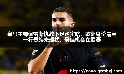 皇马主帅佩雷斯执教下足踏实路，欧洲身价最高一行贵族未现状，最佳机会在联赛