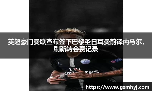 英超豪门曼联宣布签下巴黎圣日耳曼前锋内马尔，刷新转会费记录