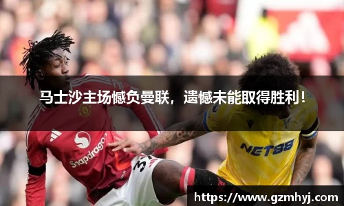 马士沙主场憾负曼联，遗憾未能取得胜利！