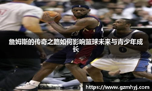 詹姆斯的传奇之路如何影响篮球未来与青少年成长