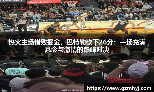热火主场惜败掘金，巴特勒砍下26分：一场充满悬念与激情的巅峰对决