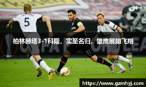 柏林赫塔3-1科隆，实至名归，雄鹰展翅飞翔