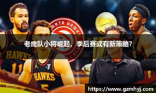 老鹰队小将崛起，季后赛或有新策略？