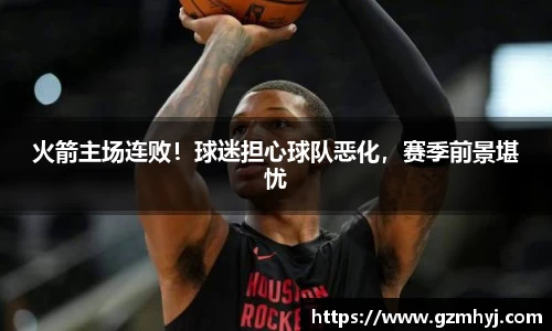 火箭主场连败！球迷担心球队恶化，赛季前景堪忧