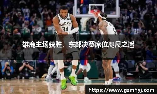雄鹿主场获胜，东部决赛席位咫尺之遥