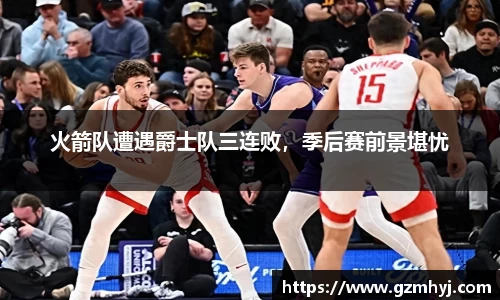火箭队遭遇爵士队三连败，季后赛前景堪忧