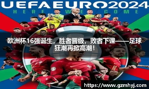 欧洲杯16强诞生，胜者晋级，败者下课——足球狂潮再掀高潮！