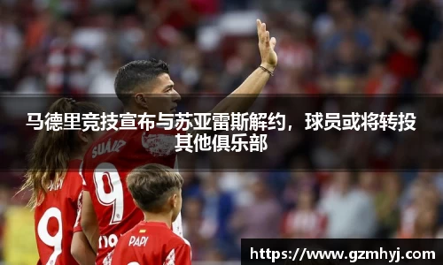 马德里竞技宣布与苏亚雷斯解约，球员或将转投其他俱乐部