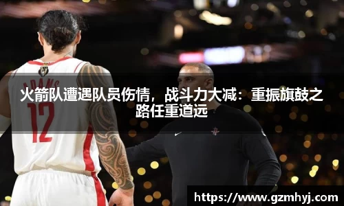火箭队遭遇队员伤情，战斗力大减：重振旗鼓之路任重道远