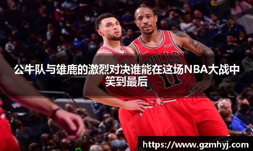 公牛队与雄鹿的激烈对决谁能在这场NBA大战中笑到最后