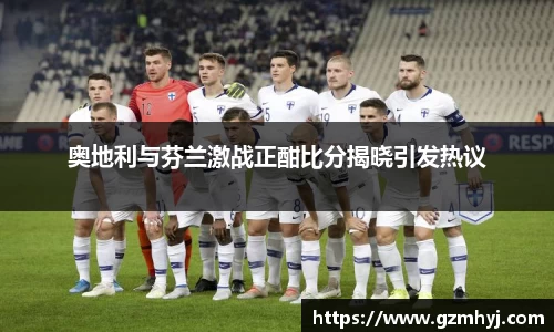 奥地利与芬兰激战正酣比分揭晓引发热议