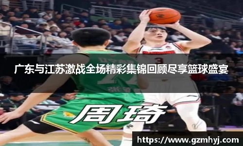 广东与江苏激战全场精彩集锦回顾尽享篮球盛宴