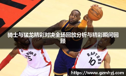 骑士与猛龙精彩对决全场回放分析与精彩瞬间回顾
