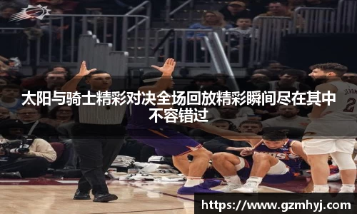 太阳与骑士精彩对决全场回放精彩瞬间尽在其中不容错过