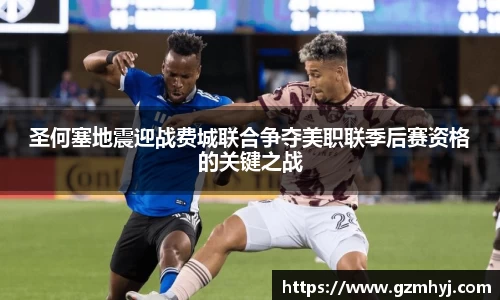 圣何塞地震迎战费城联合争夺美职联季后赛资格的关键之战