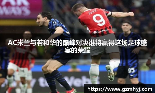 AC米兰与若和华的巅峰对决谁将赢得这场足球盛宴的荣耀