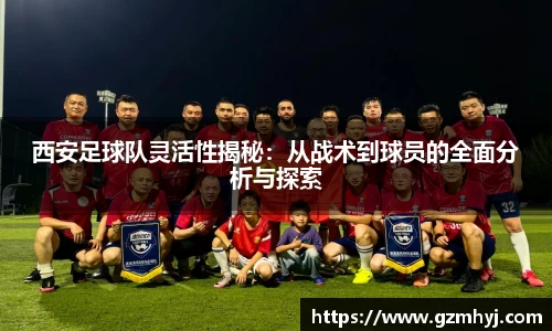 西安足球队灵活性揭秘：从战术到球员的全面分析与探索